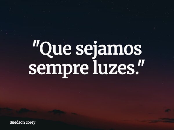 "Que sejamos sempre luzes."... Frase de Suedson corey.