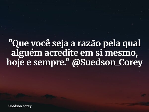 "Que você seja a razão pela qual alguém acredite em si mesmo, hoje e sempre." @Suedson_Corey... Frase de Suedson corey.
