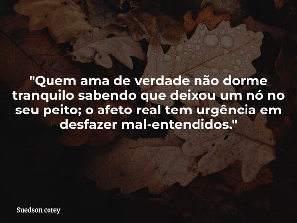​"Quem ama de verdade não dorme tranquilo sabendo que deixou um nó no seu peito; o afeto real tem urgência em desfazer mal-entendidos."... Frase de Suedson corey.
