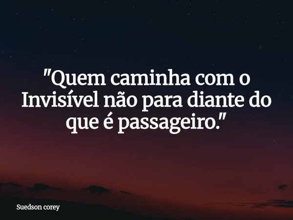 "Quem caminha com o Invisível não para diante do que é passageiro."... Frase de Suedson corey.