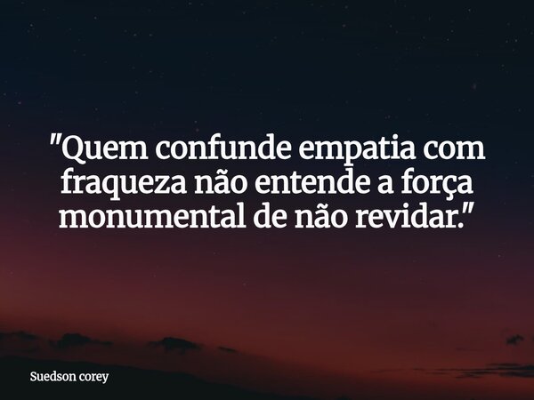 ​"Quem confunde empatia com fraqueza não entende a força monumental de não revidar."... Frase de Suedson corey.