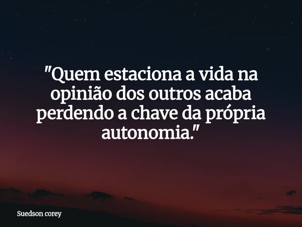 "Quem estaciona a vida na opinião dos outros acaba perdendo a chave da própria autonomia."... Frase de Suedson corey.