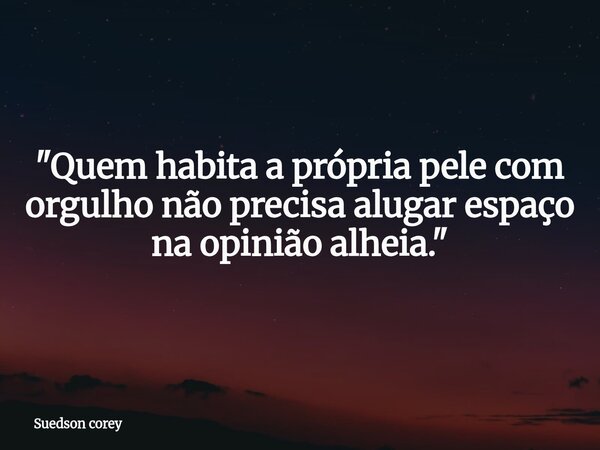 ​"Quem habita a própria pele com orgulho não precisa alugar espaço na opinião alheia."... Frase de Suedson corey.
