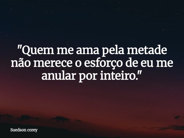 ​"Quem me ama pela metade não merece o esforço de eu me anular por inteiro."... Frase de Suedson corey.