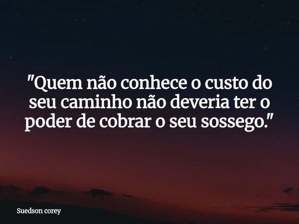 ​"Quem não conhece o custo do seu caminho não deveria ter o poder de cobrar o seu sossego."... Frase de Suedson corey.