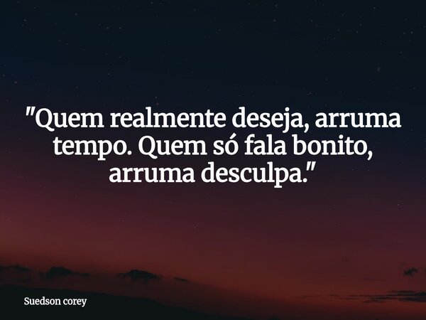 "Quem realmente deseja, arruma tempo. Quem só fala bonito, arruma desculpa."... Frase de Suedson corey.