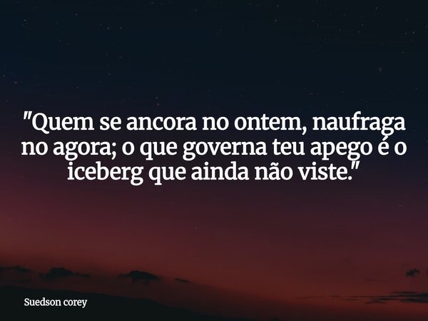 ​"Quem se ancora no ontem, naufraga no agora; o que governa teu apego é o iceberg que ainda não viste."... Frase de Suedson corey.