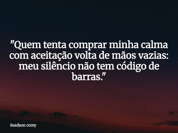 "Quem tenta comprar minha calma com aceitação volta de mãos vazias: meu silêncio não tem código de barras."... Frase de Suedson corey.