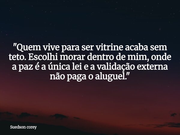 ​"Quem vive para ser vitrine acaba sem teto. Escolhi morar dentro de mim, onde a paz é a única lei e a validação externa não paga o aluguel."... Frase de Suedson corey.