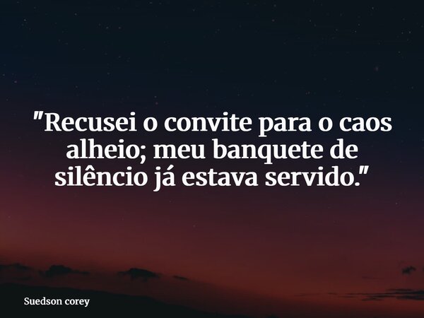 "Recusei o convite para o caos alheio; meu banquete de silêncio já estava servido."... Frase de Suedson corey.