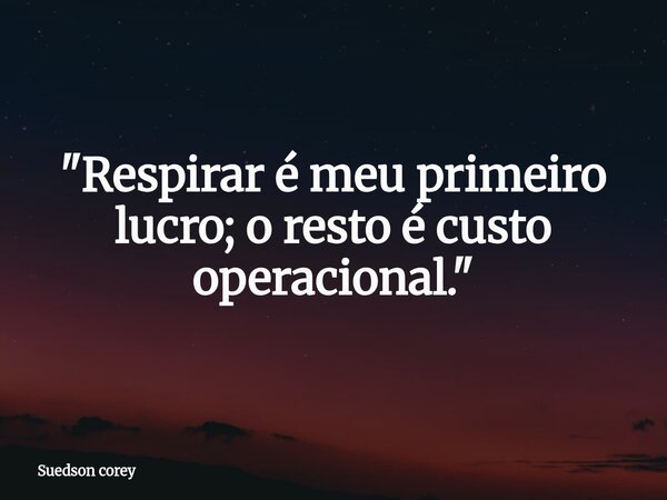 "Respirar é meu primeiro lucro; o resto é custo operacional."... Frase de Suedson corey.