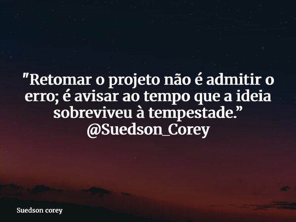 "Retomar o projeto não é admitir o erro; é avisar ao tempo que a ideia sobreviveu à tempestade.” @Suedson_Corey... Frase de Suedson corey.