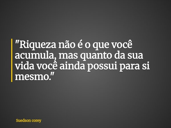"Riqueza não é o que você acumula, mas quanto da sua vida você ainda possui para si mesmo."... Frase de Suedson corey.