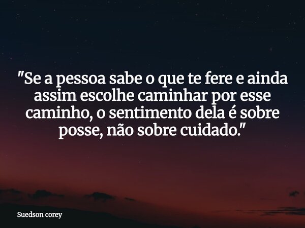 "Se a pessoa sabe o que te fere e ainda assim escolhe caminhar por esse caminho, o sentimento dela é sobre posse, não sobre cuidado."... Frase de Suedson corey.