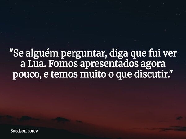 ​"Se alguém perguntar, diga que fui ver a Lua. Fomos apresentados agora pouco, e temos muito o que discutir."... Frase de Suedson corey.