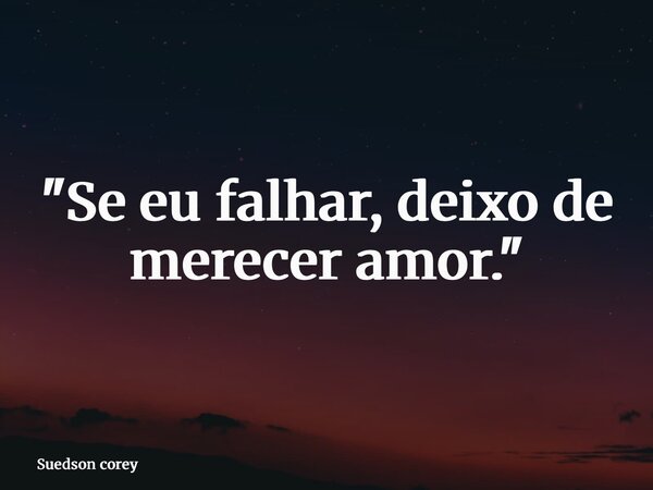 "Se eu falhar, deixo de merecer amor."... Frase de Suedson corey.