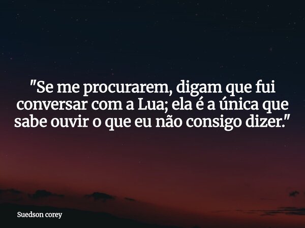 ​"Se me procurarem, digam que fui conversar com a Lua; ela é a única que sabe ouvir o que eu não consigo dizer."... Frase de Suedson corey.