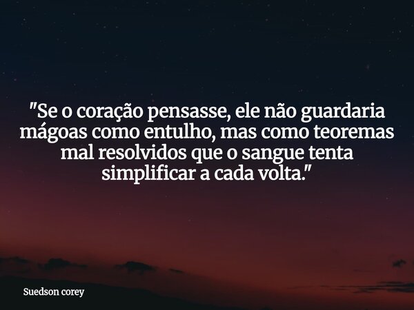 "Se o coração pensasse, ele não guardaria mágoas como entulho, mas como teoremas mal resolvidos que o sangue tenta simplificar a cada volta."... Frase de Suedson corey.