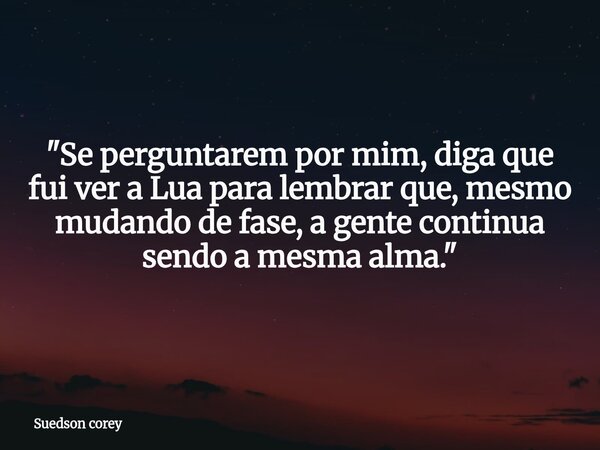 ​"Se perguntarem por mim, diga que fui ver a Lua para lembrar que, mesmo mudando de fase, a gente continua sendo a mesma alma."... Frase de Suedson corey.