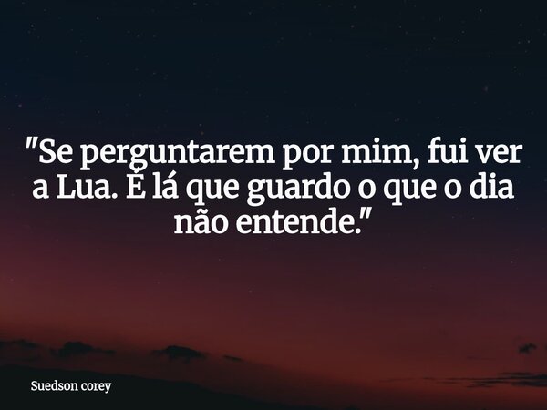 ​"Se perguntarem por mim, fui ver a Lua. É lá que guardo o que o dia não entende."... Frase de Suedson corey.