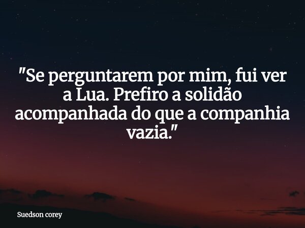 ​"Se perguntarem por mim, fui ver a Lua. Prefiro a solidão acompanhada do que a companhia vazia."... Frase de Suedson corey.