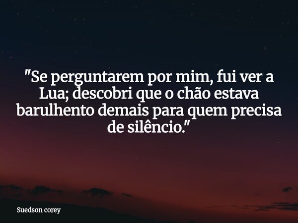 ​"Se perguntarem por mim, fui ver a Lua; descobri que o chão estava barulhento demais para quem precisa de silêncio."... Frase de Suedson corey.