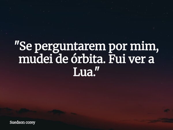 ​"Se perguntarem por mim, mudei de órbita. Fui ver a Lua."... Frase de Suedson corey.