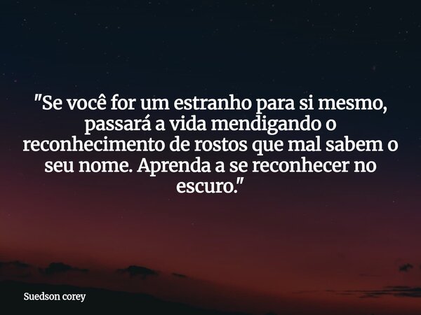 "Se você for um estranho para si mesmo, passará a vida mendigando o reconhecimento de rostos que mal sabem o seu nome. Aprenda a se reconhecer no escuro.&q... Frase de Suedson corey.