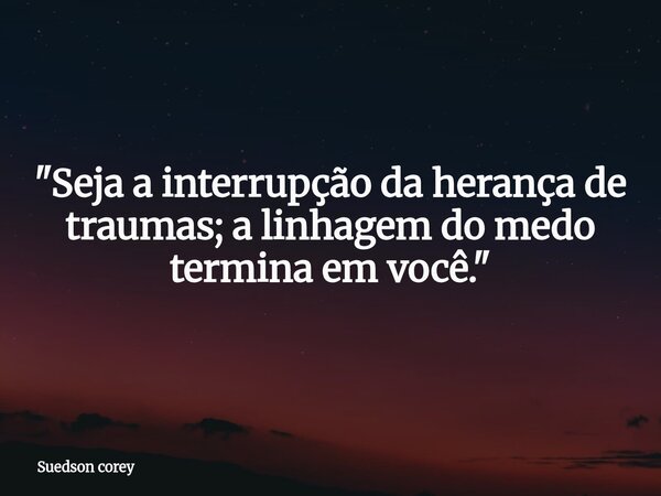 ​"Seja a interrupção da herança de traumas; a linhagem do medo termina em você."... Frase de Suedson corey.