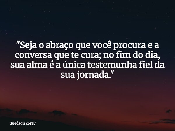 "Seja o abraço que você procura e a conversa que te cura; no fim do dia, sua alma é a única testemunha fiel da sua jornada."... Frase de Suedson corey.
