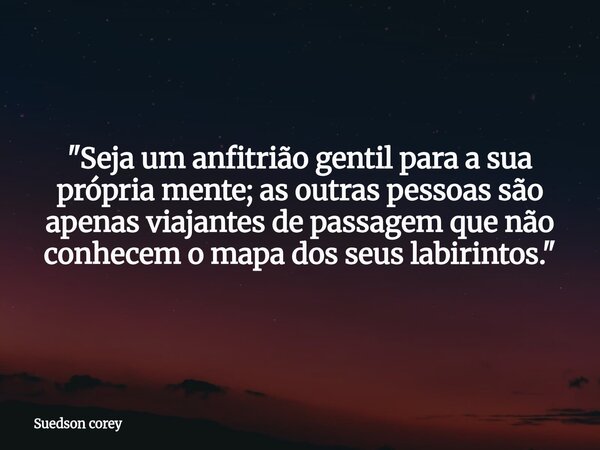 "Seja um anfitrião gentil para a sua própria mente; as outras pessoas são apenas viajantes de passagem que não conhecem o mapa dos seus labirintos."⁠... Frase de Suedson corey.