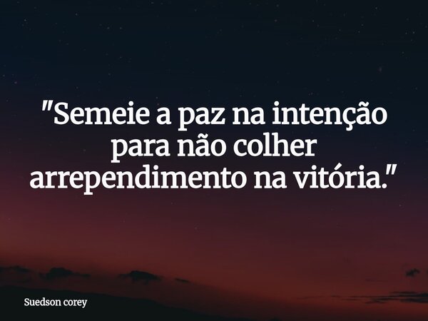 "Semeie a paz na intenção para não colher arrependimento na vitória."... Frase de Suedson corey.