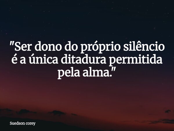 ​"Ser dono do próprio silêncio é a única ditadura permitida pela alma."... Frase de Suedson corey.