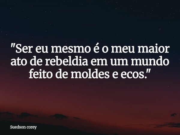 "Ser eu mesmo é o meu maior ato de rebeldia em um mundo feito de moldes e ecos."... Frase de Suedson corey.