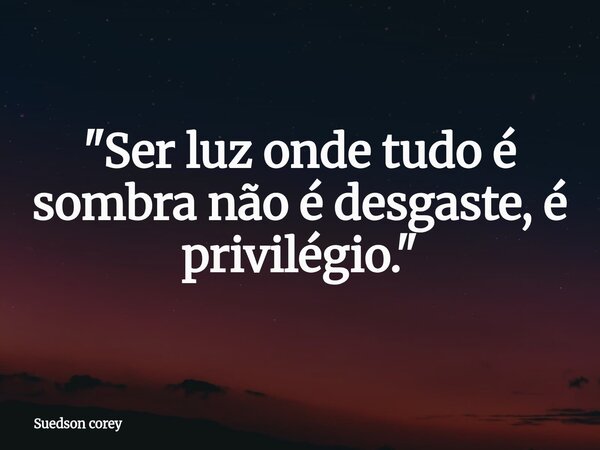 ​"Ser luz onde tudo é sombra não é desgaste, é privilégio."... Frase de Suedson corey.
