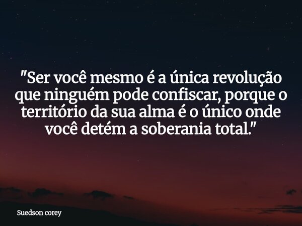 ​"Ser você mesmo é a única revolução que ninguém pode confiscar, porque o território da sua alma é o único onde você detém a soberania total."... Frase de Suedson corey.