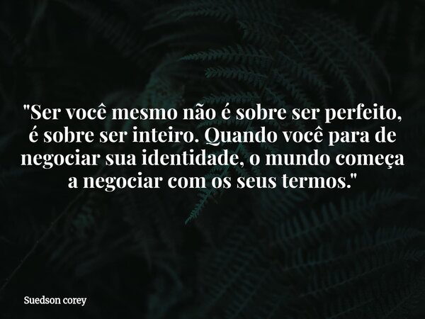 "Ser você mesmo não é sobre ser perfeito, é sobre ser inteiro. Quando você para de negociar sua identidade, o mundo começa a negociar com os seus termos.&q... Frase de Suedson corey.