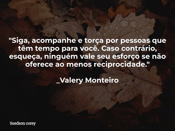 "Siga, acompanhe e torça por pessoas que têm tempo para você. Caso contrário, esqueça, ninguém vale seu esforço se não oferece ao menos reciprocidade.&quot... Frase de Suedson corey.
