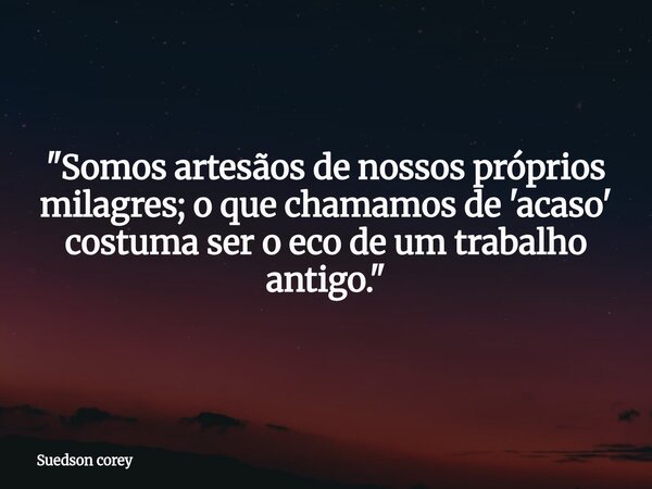 ​"Somos artesãos de nossos próprios milagres; o que chamamos de 'acaso' costuma ser o eco de um trabalho antigo."... Frase de Suedson corey.