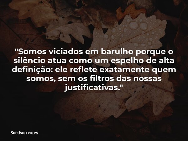 "Somos viciados em barulho porque o silêncio atua como um espelho de alta definição: ele reflete exatamente quem somos, sem os filtros das nossas justifica... Frase de Suedson corey.