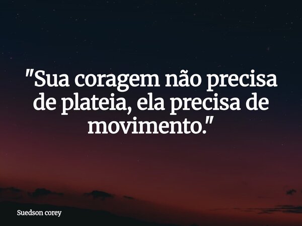 "Sua coragem não precisa de plateia, ela precisa de movimento."... Frase de Suedson corey.