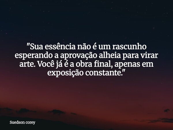 ​"Sua essência não é um rascunho esperando a aprovação alheia para virar arte. Você já é a obra final, apenas em exposição constante."... Frase de Suedson corey.