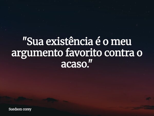 ​"Sua existência é o meu argumento favorito contra o acaso."... Frase de Suedson corey.