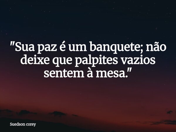 ​"Sua paz é um banquete; não deixe que palpites vazios sentem à mesa."... Frase de Suedson corey.