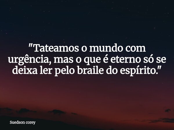 "Tateamos o mundo com urgência, mas o que é eterno só se deixa ler pelo braile do espírito."... Frase de Suedson corey.