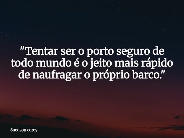 ​"Tentar ser o porto seguro de todo mundo é o jeito mais rápido de naufragar o próprio barco."... Frase de Suedson corey.