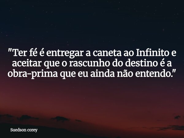 ​"Ter fé é entregar a caneta ao Infinito e aceitar que o rascunho do destino é a obra-prima que eu ainda não entendo."... Frase de Suedson corey.