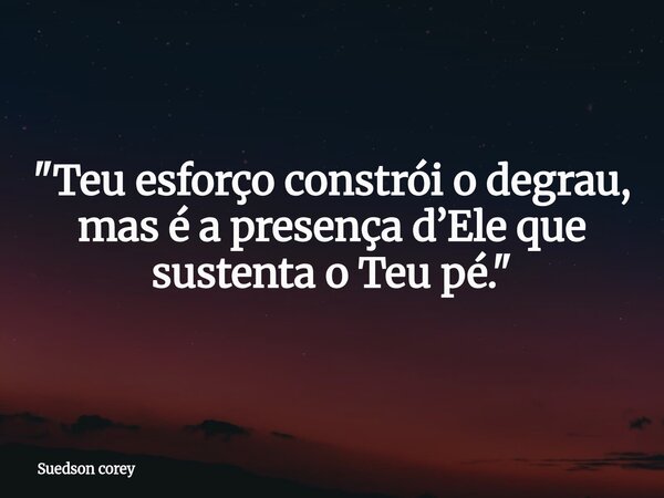 "Teu esforço constrói o degrau, mas é a presença d’Ele que sustenta o Teu pé."... Frase de Suedson corey.
