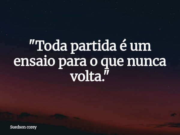 ​"Toda partida é um ensaio para o que nunca volta."... Frase de Suedson corey.