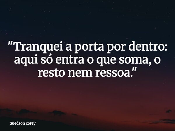 "Tranquei a porta por dentro: aqui só entra o que soma, o resto nem ressoa."... Frase de Suedson corey.